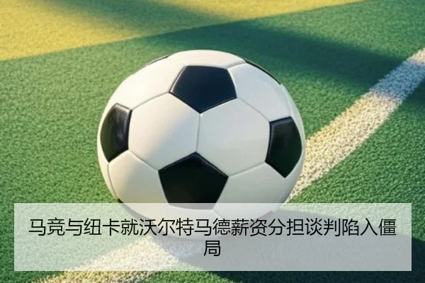 马竞与纽卡就沃尔特马德薪资分担谈判陷入僵局 | Kaiyun