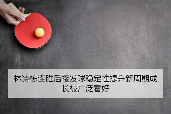 林诗栋连胜后接发球稳定性提升新周期成长被广泛看好 - Kaiyun